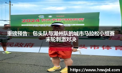 重磅预告：包头队与湖州队的城市马拉松小组赛末轮刺激对决
