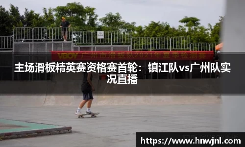 主场滑板精英赛资格赛首轮：镇江队vs广州队实况直播