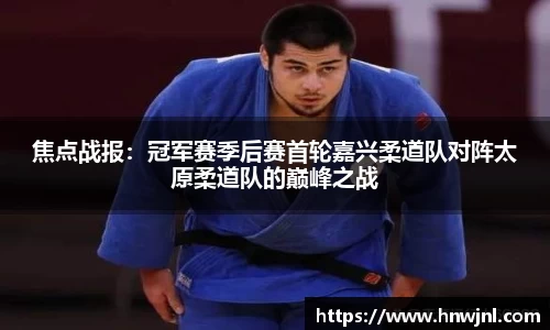 焦点战报：冠军赛季后赛首轮嘉兴柔道队对阵太原柔道队的巅峰之战