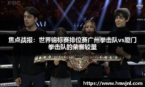 焦点战报：世界锦标赛排位赛广州拳击队vs厦门拳击队的荣誉较量